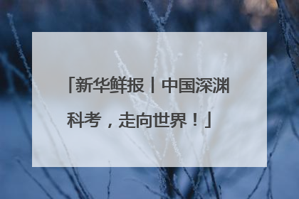 新华鲜报丨中国深渊科考，走向世界！